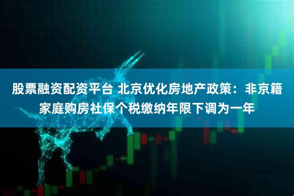 股票融资配资平台 北京优化房地产政策：非京籍家庭购房社保个税缴纳年限下调为一年