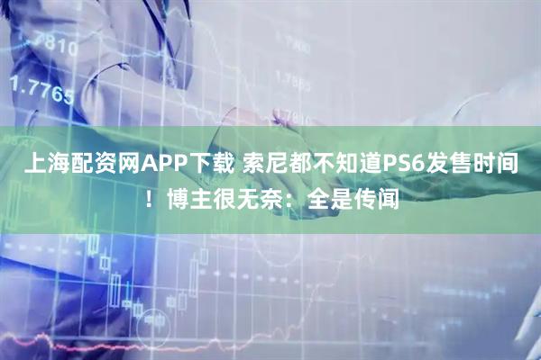 上海配资网APP下载 索尼都不知道PS6发售时间！博主很无奈：全是传闻